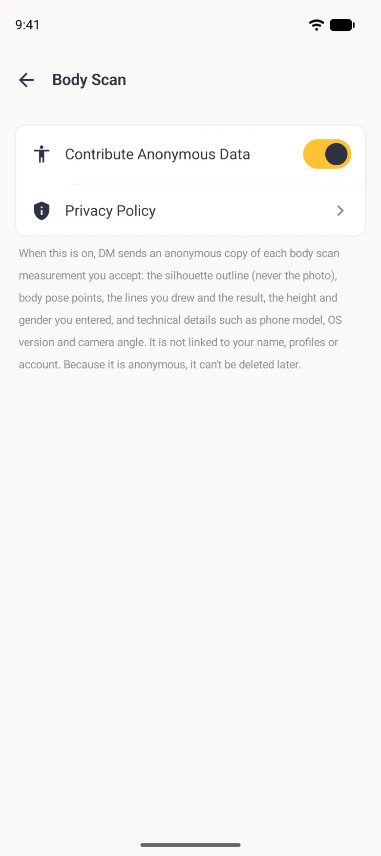 Body Scan settings with a back arrow and a white card holding Contribute Anonymous Data with a gold switch turned on and a Privacy Policy row, above a grey paragraph explaining that DM sends an anonymous copy of each body scan measurement you accept: the silhouette outline but never the photo, body pose points, the lines drawn and the result, the height and gender entered, and technical details such as phone model, OS version and camera angle, that it is not linked to your name, profiles or account, and that it can't be deleted later.